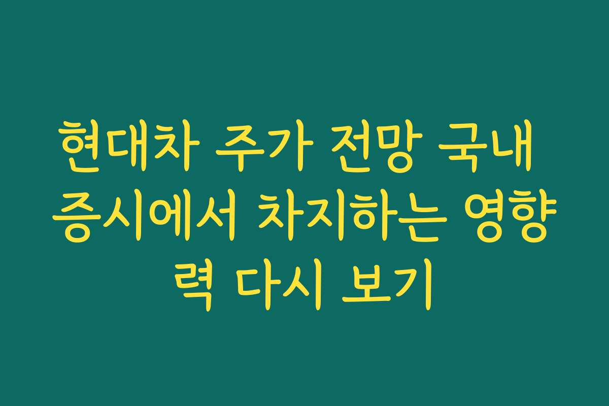 현대차 주가 전망 국내 증시에서 차지하는 영향력 다시 보기