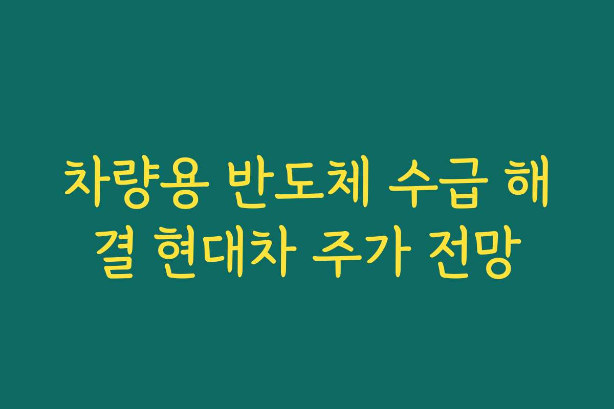 차량용 반도체 수급 해결 현대차 주가 전망