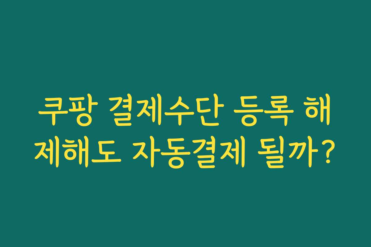 쿠팡 결제수단 등록 해제해도 자동결제 될까?