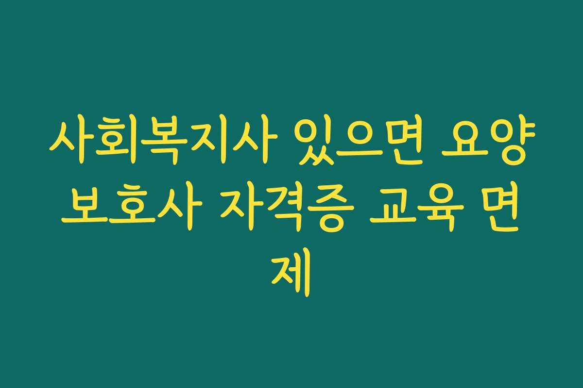 사회복지사 있으면 요양보호사 자격증 교육 면제