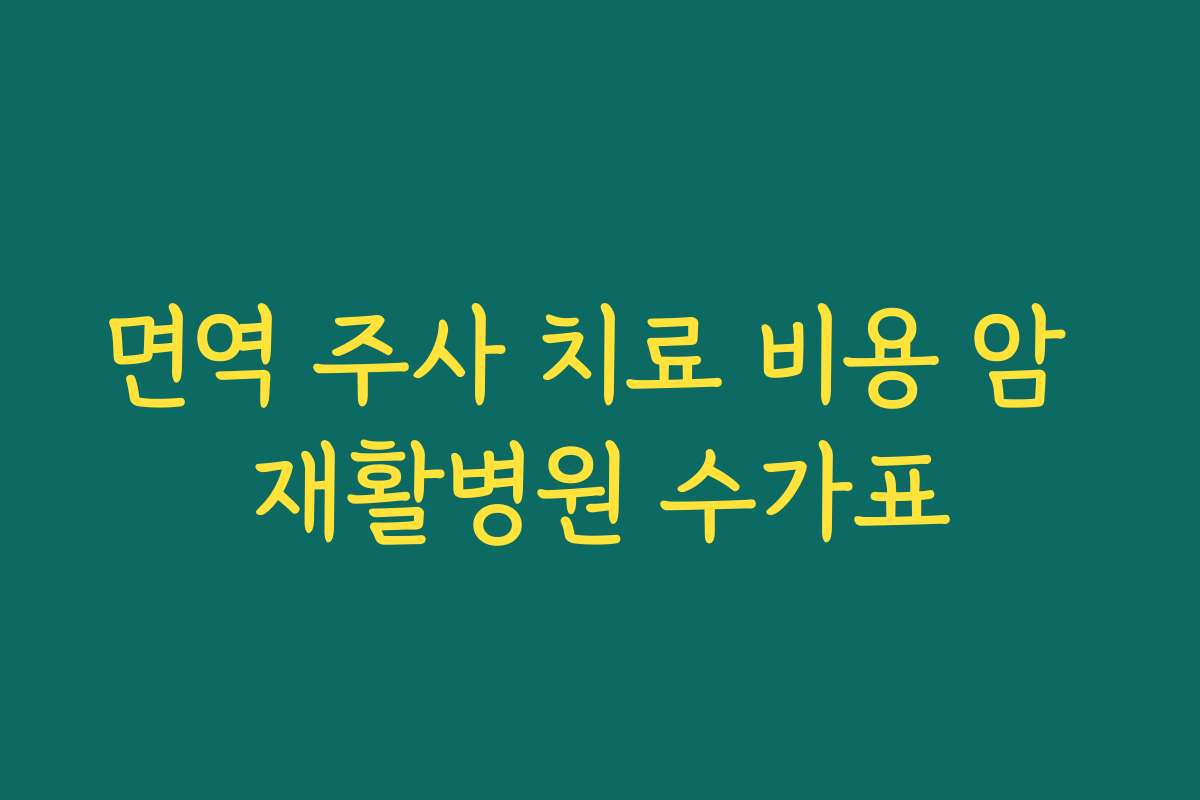 면역 주사 치료 비용 암 재활병원 수가표