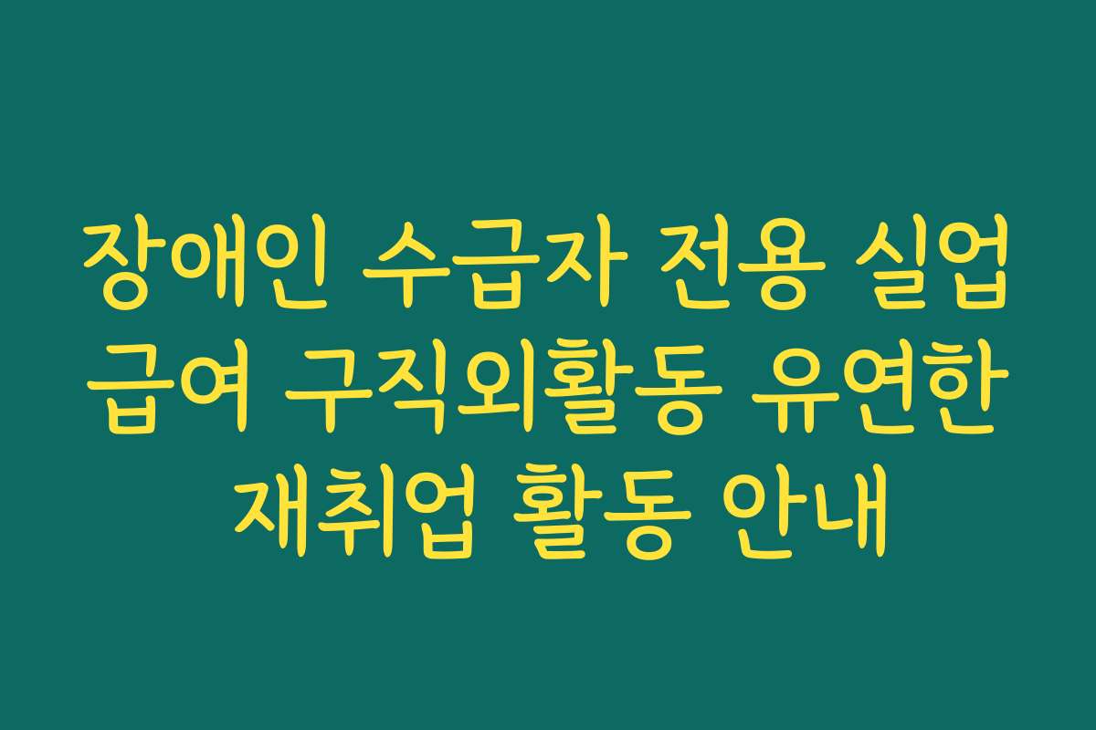 장애인 수급자 전용 실업급여 구직외활동 유연한 재취업 활동 안내