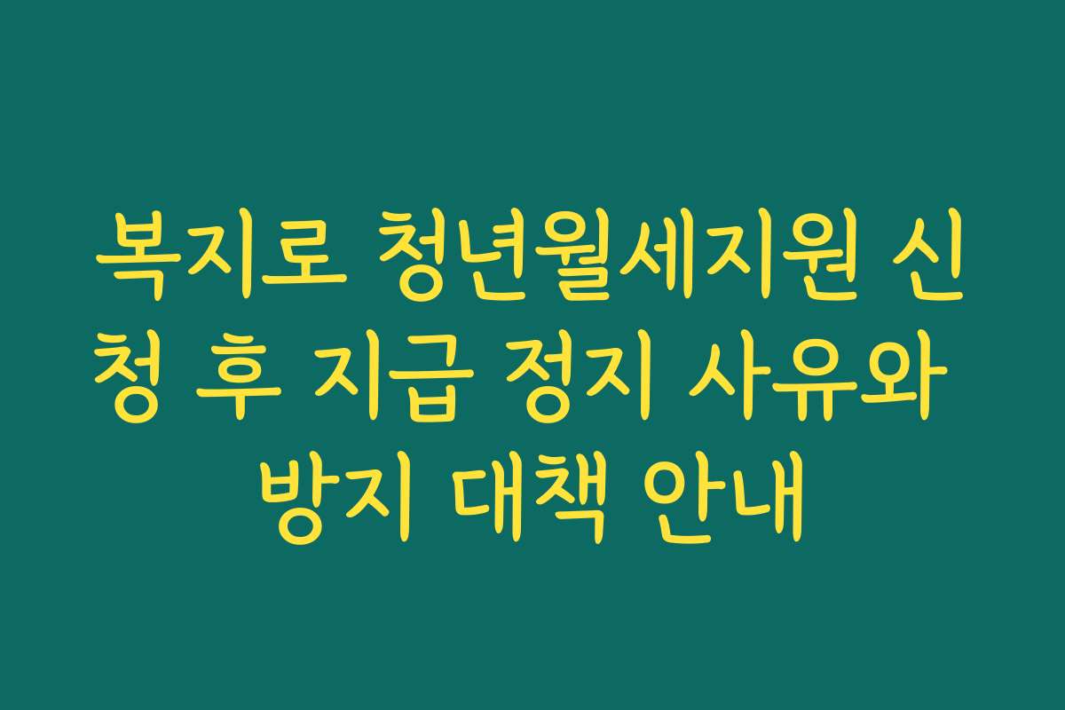 복지로 청년월세지원 신청 후 지급 정지 사유와 방지 대책 안내
