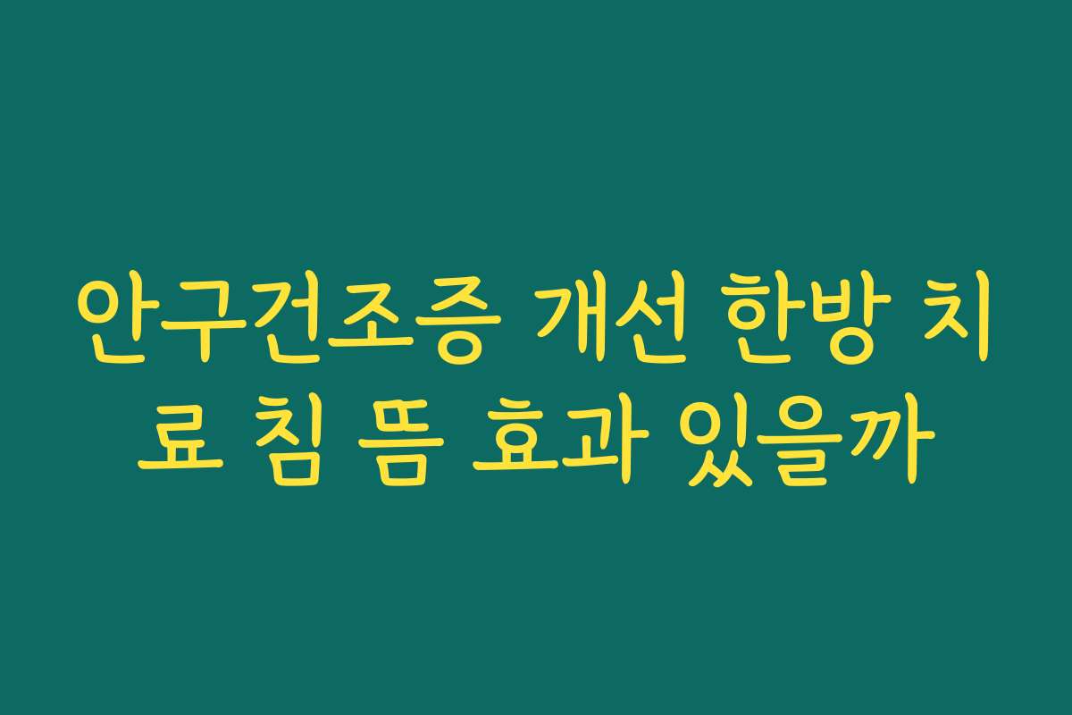 안구건조증 개선 한방 치료 침 뜸 효과 있을까