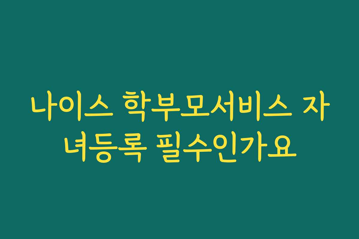 나이스 학부모서비스 자녀등록 필수인가요