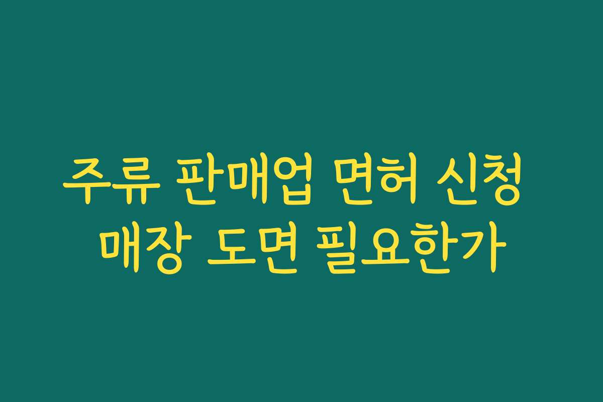 주류 판매업 면허 신청 매장 도면 필요한가