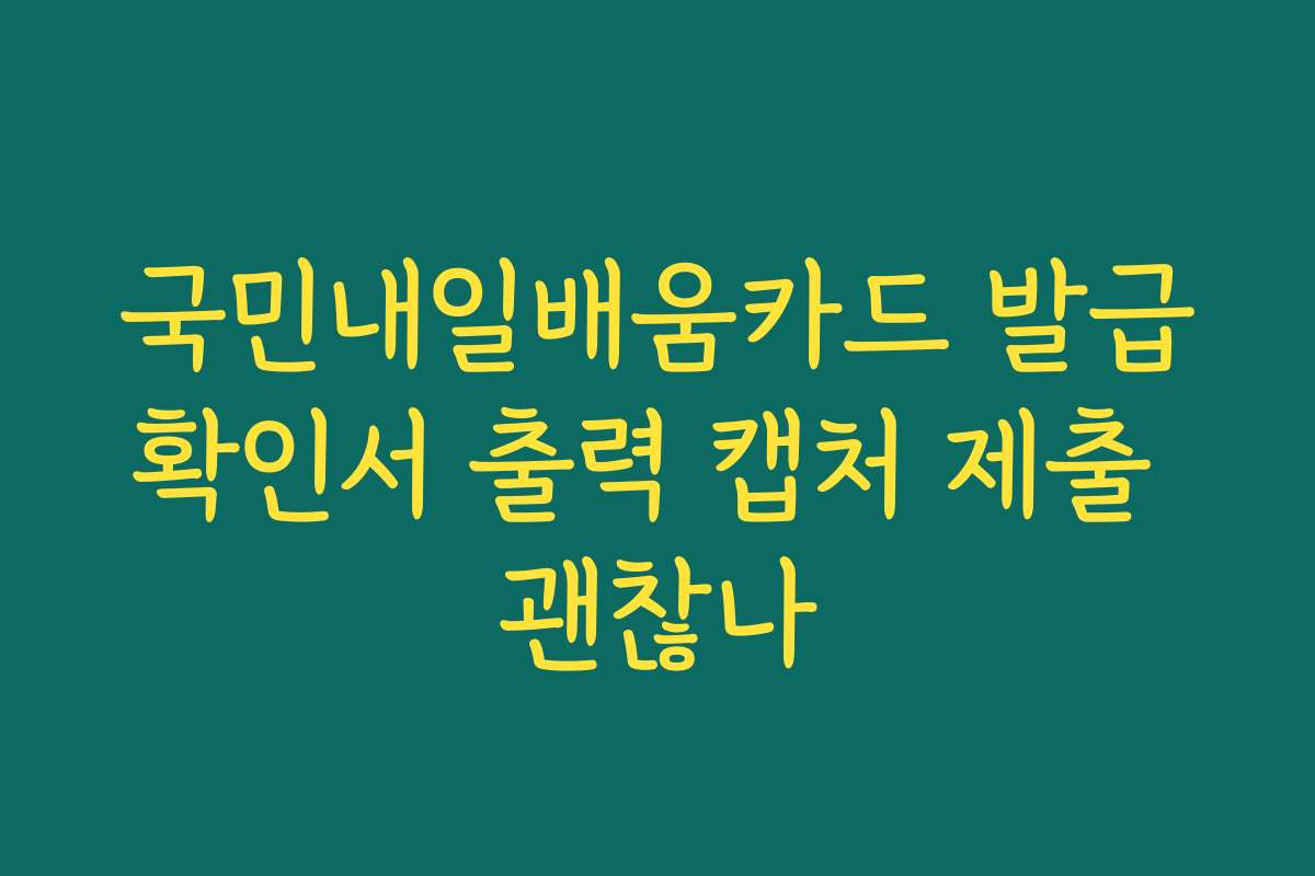 국민내일배움카드 발급확인서 출력 캡처 제출 괜찮나
