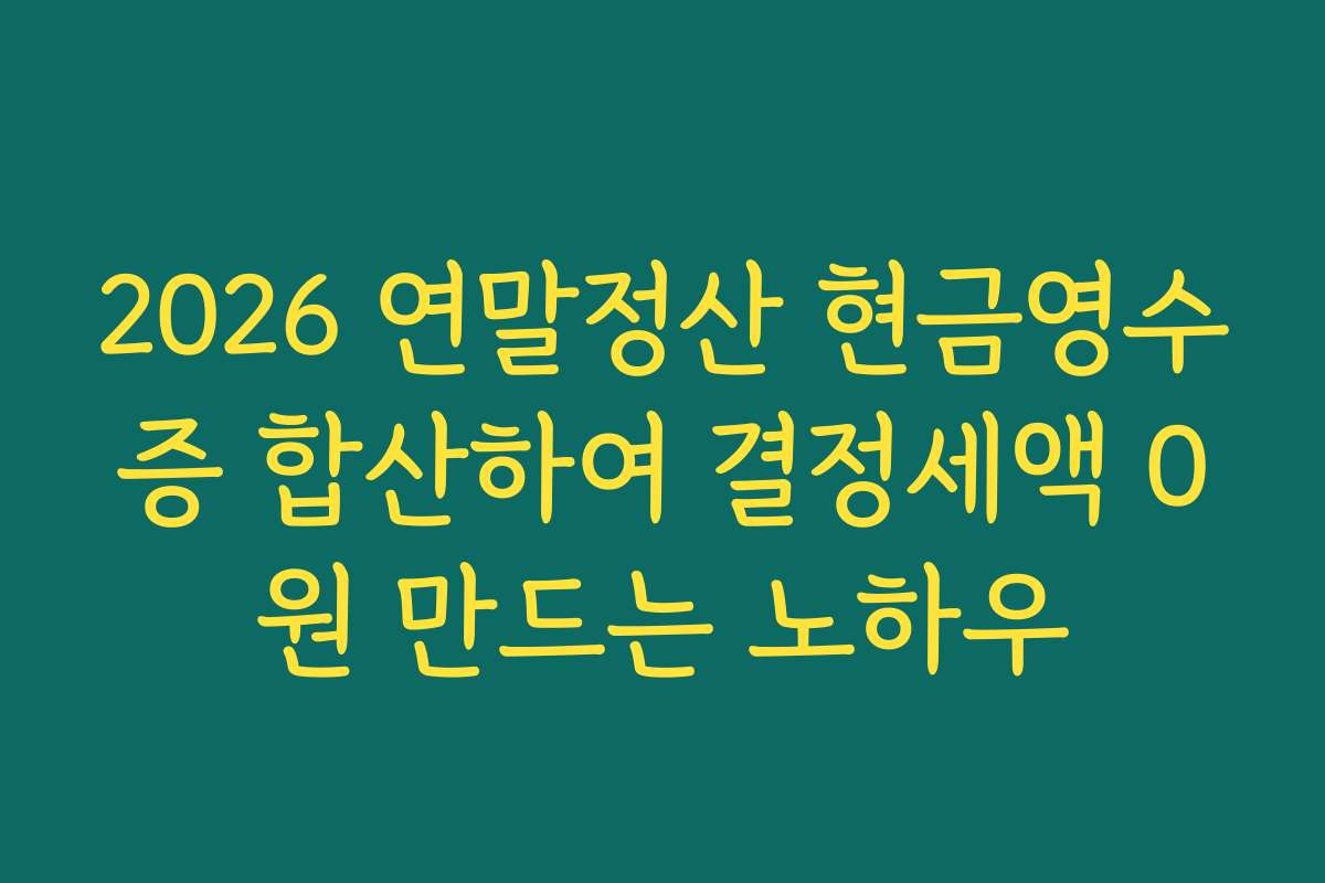 2026 연말정산 현금영수증 합산하여 결정세액 0원 만드는 노하우