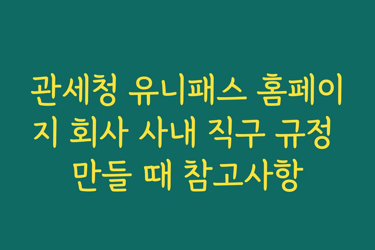 관세청 유니패스 홈페이지 회사 사내 직구 규정 만들 때 참고사항
