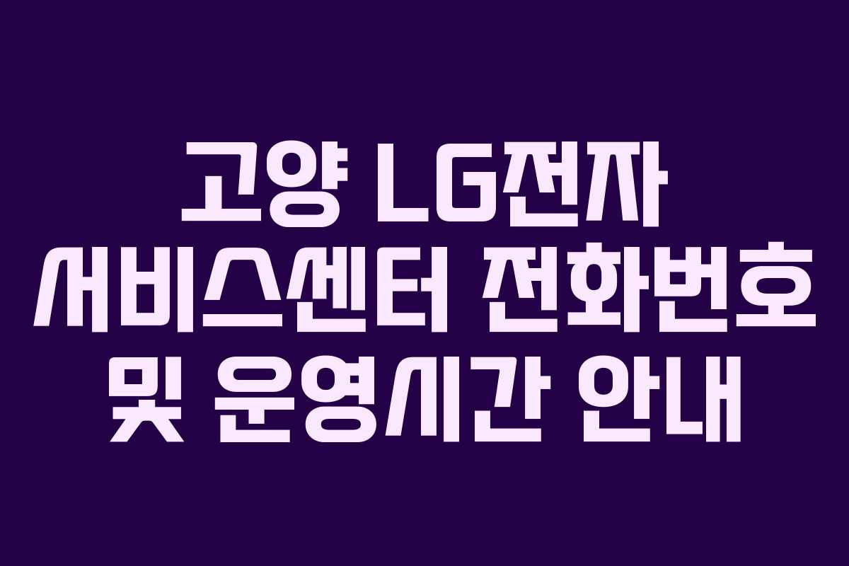 고양 LG전자 서비스센터 전화번호 및 운영시간 안내