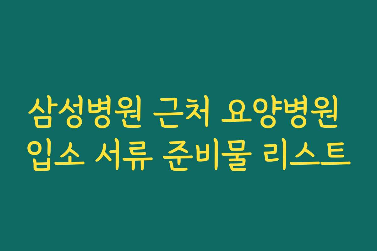 삼성병원 근처 요양병원 입소 서류 준비물 리스트