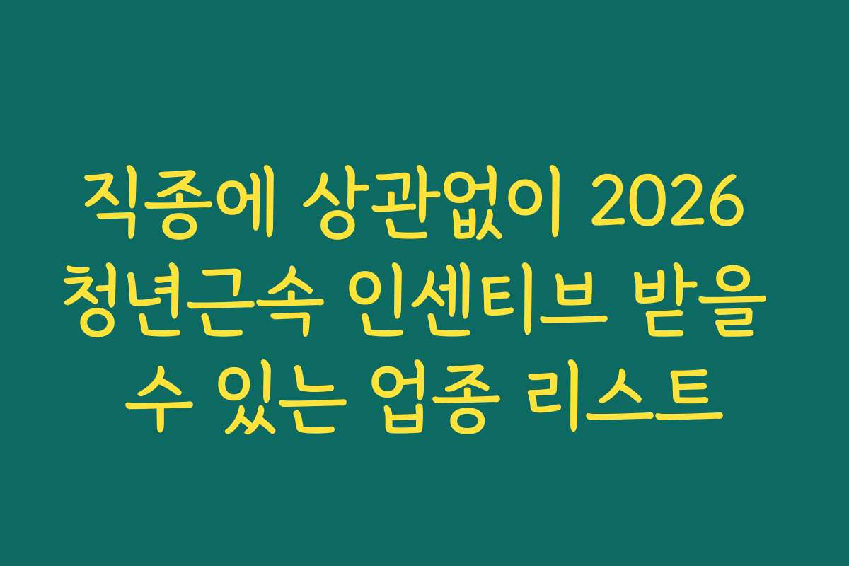 직종에 상관없이 2026 청년근속 인센티브 받을 수 있는 업종 리스트