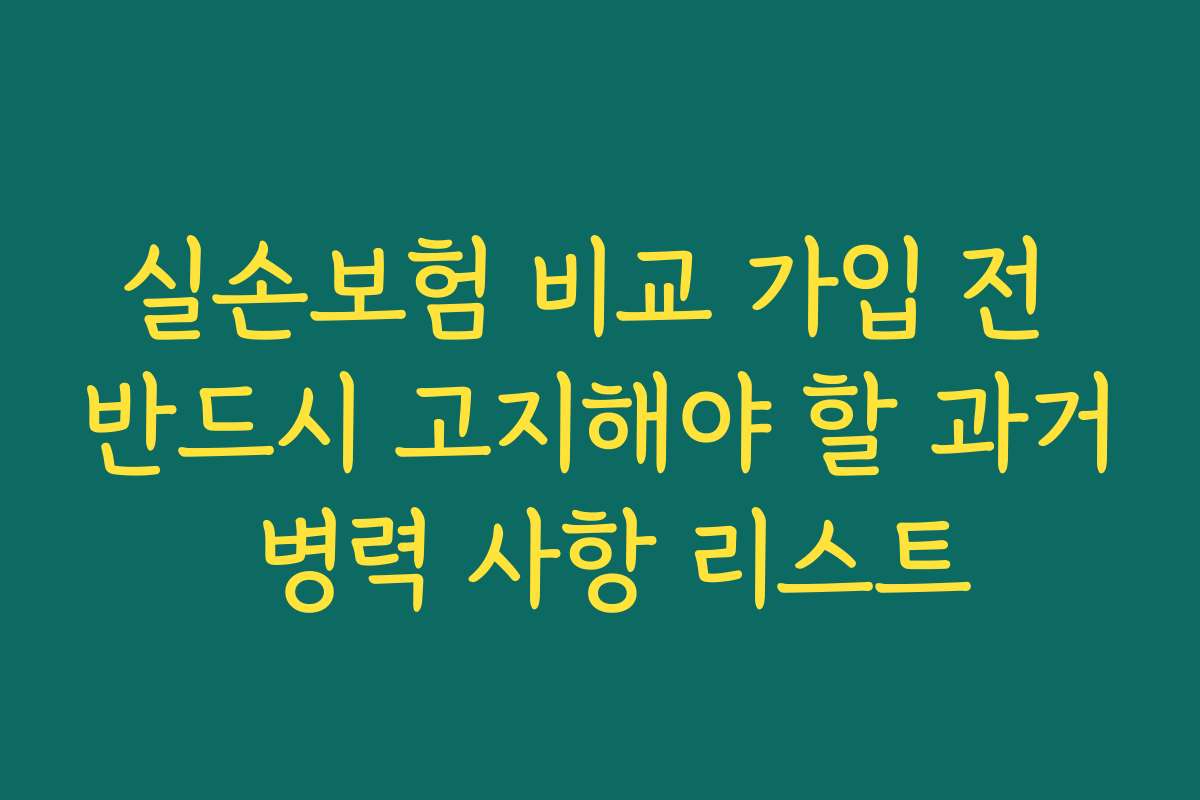 실손보험 비교 가입 전 반드시 고지해야 할 과거 병력 사항 리스트