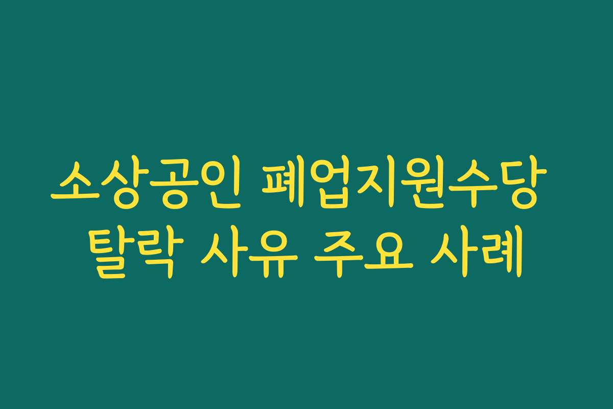 소상공인 폐업지원수당 탈락 사유 주요 사례