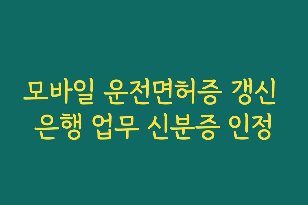 모바일 운전면허증 갱신 은행 업무 신분증 인정