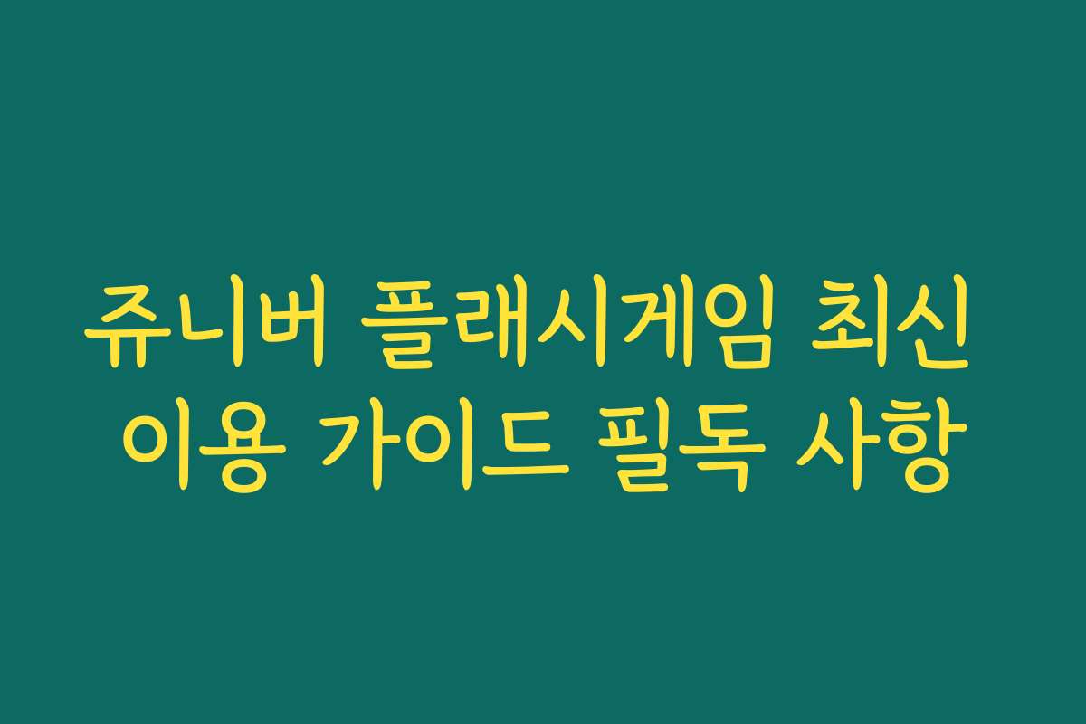 쥬니버 플래시게임 최신 이용 가이드 필독 사항