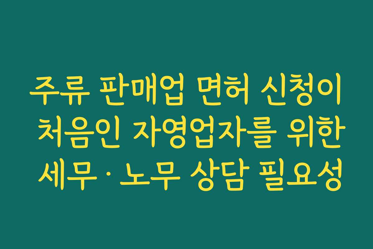 주류 판매업 면허 신청이 처음인 자영업자를 위한 세무·노무 상담 필요성