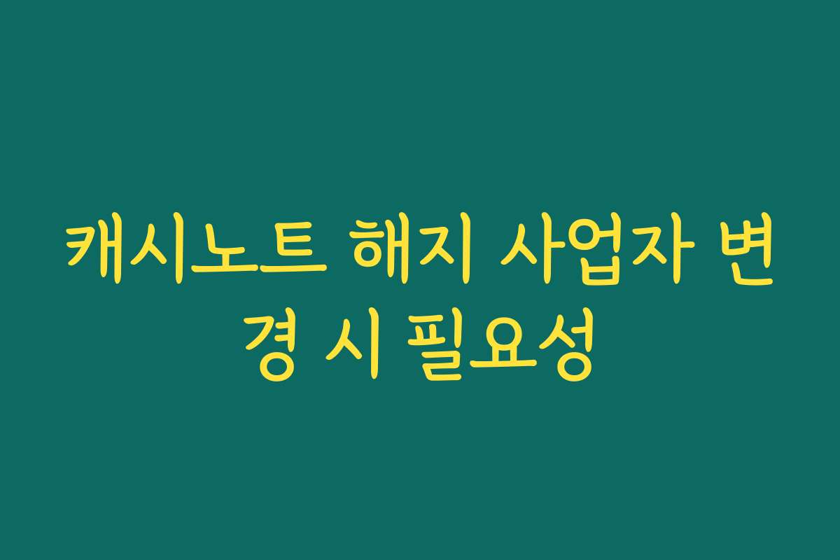 캐시노트 해지 사업자 변경 시 필요성
