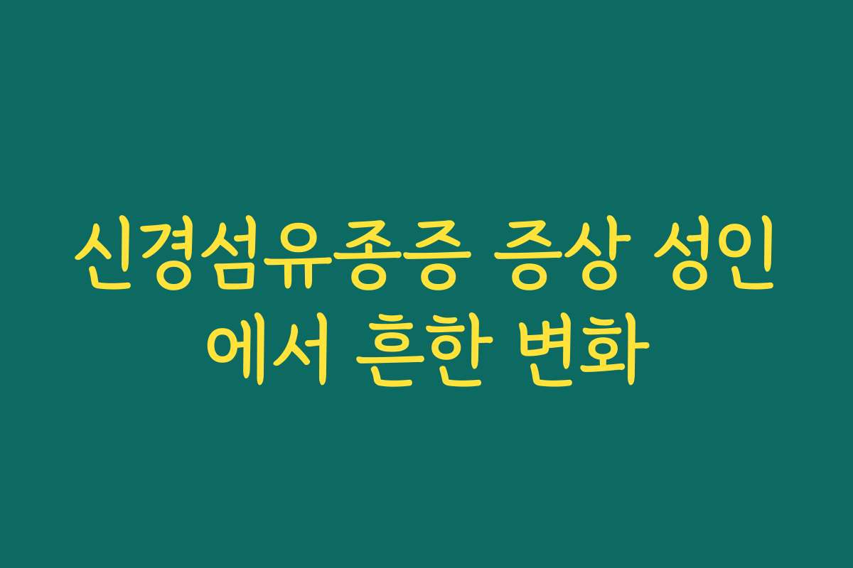 신경섬유종증 증상 성인에서 흔한 변화