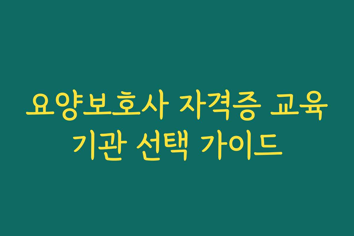 요양보호사 자격증 교육기관 선택 가이드