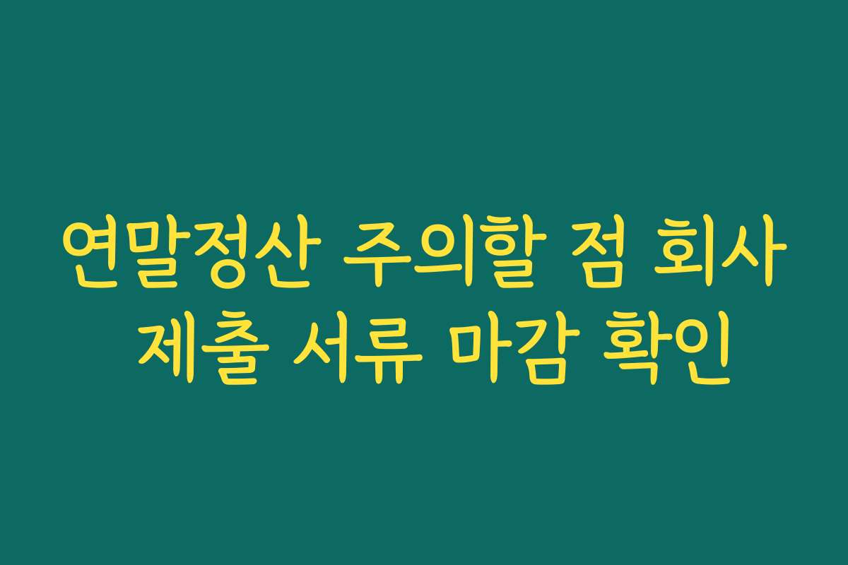 연말정산 주의할 점 회사 제출 서류 마감 확인