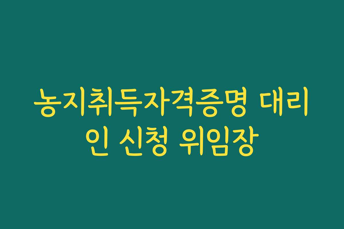 농지취득자격증명 대리인 신청 위임장
