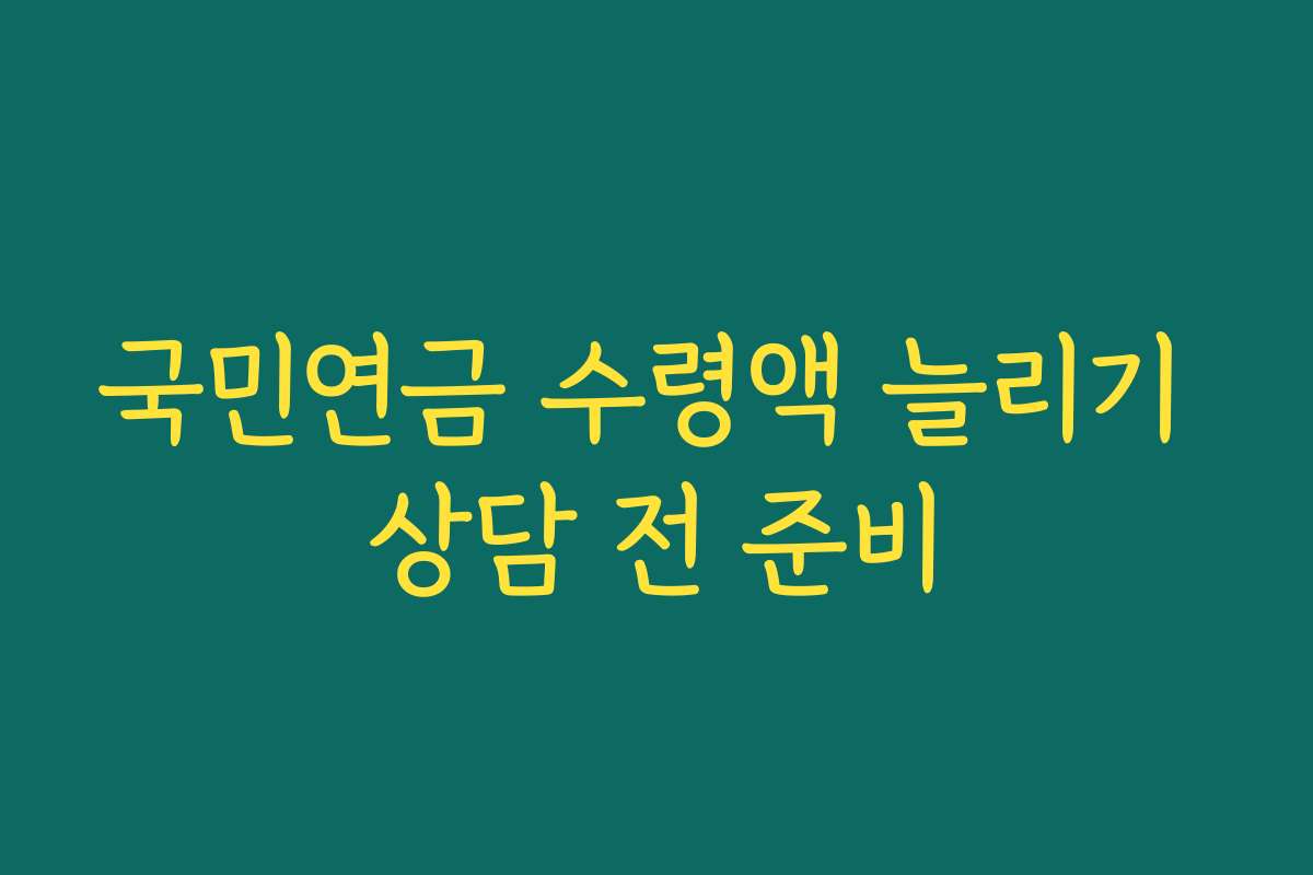 국민연금 수령액 늘리기 상담 전 준비