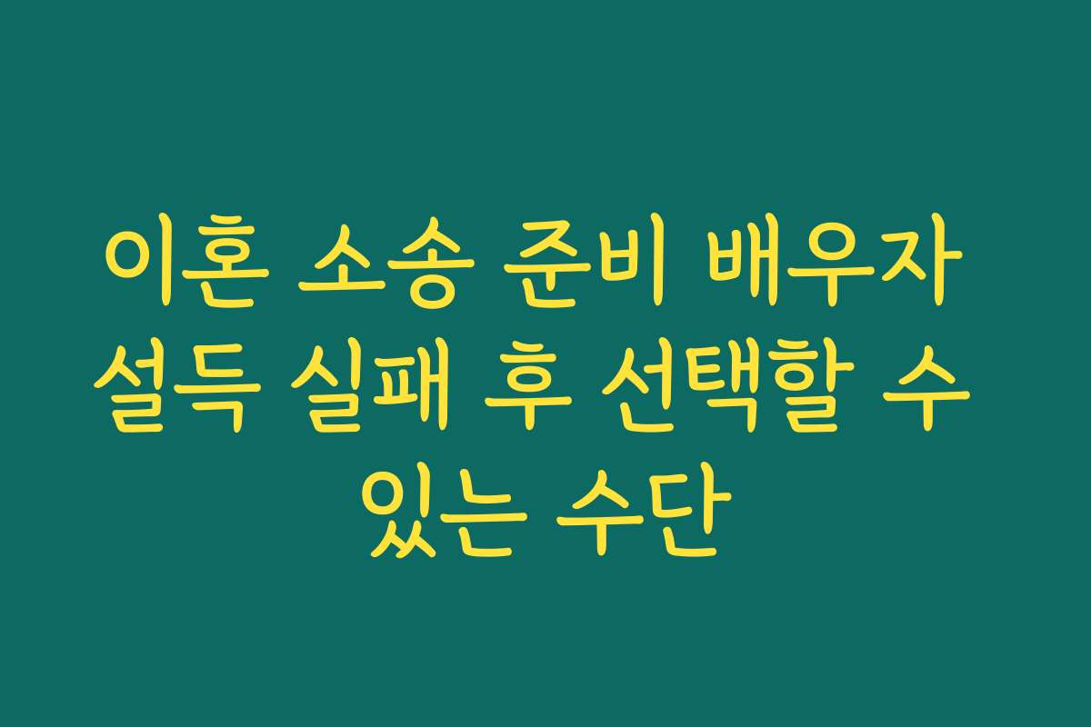 이혼 소송 준비 배우자 설득 실패 후 선택할 수 있는 수단