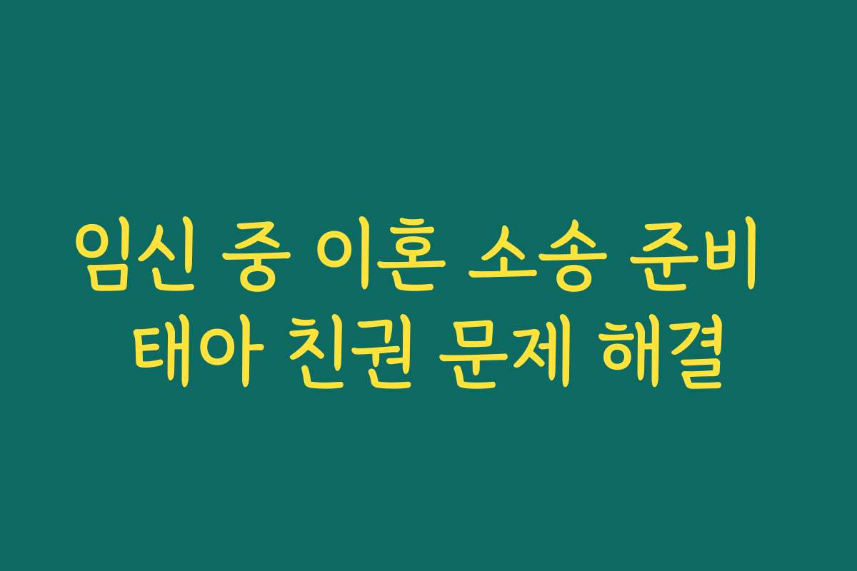 임신 중 이혼 소송 준비 태아 친권 문제 해결