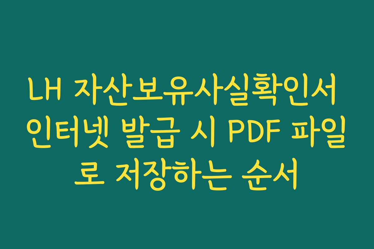 LH 자산보유사실확인서 인터넷 발급 시 PDF 파일로 저장하는 순서