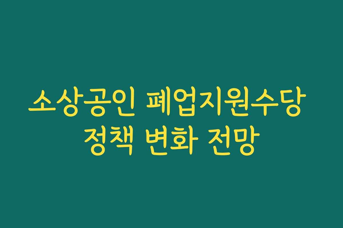 소상공인 폐업지원수당 정책 변화 전망