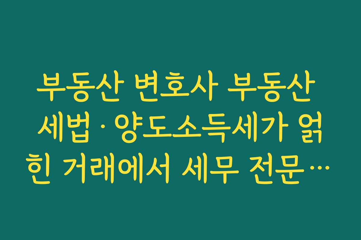 부동산 변호사 부동산 세법·양도소득세가 얽힌 거래에서 세무 전문가와 함께 자문을 받는 전략
