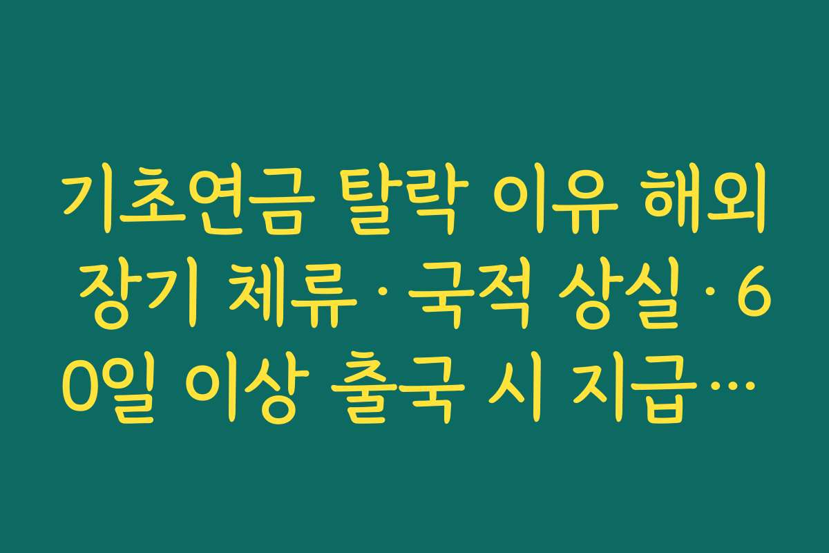 기초연금 탈락 이유 해외 장기 체류·국적 상실·60일 이상 출국 시 지급 정지 규정