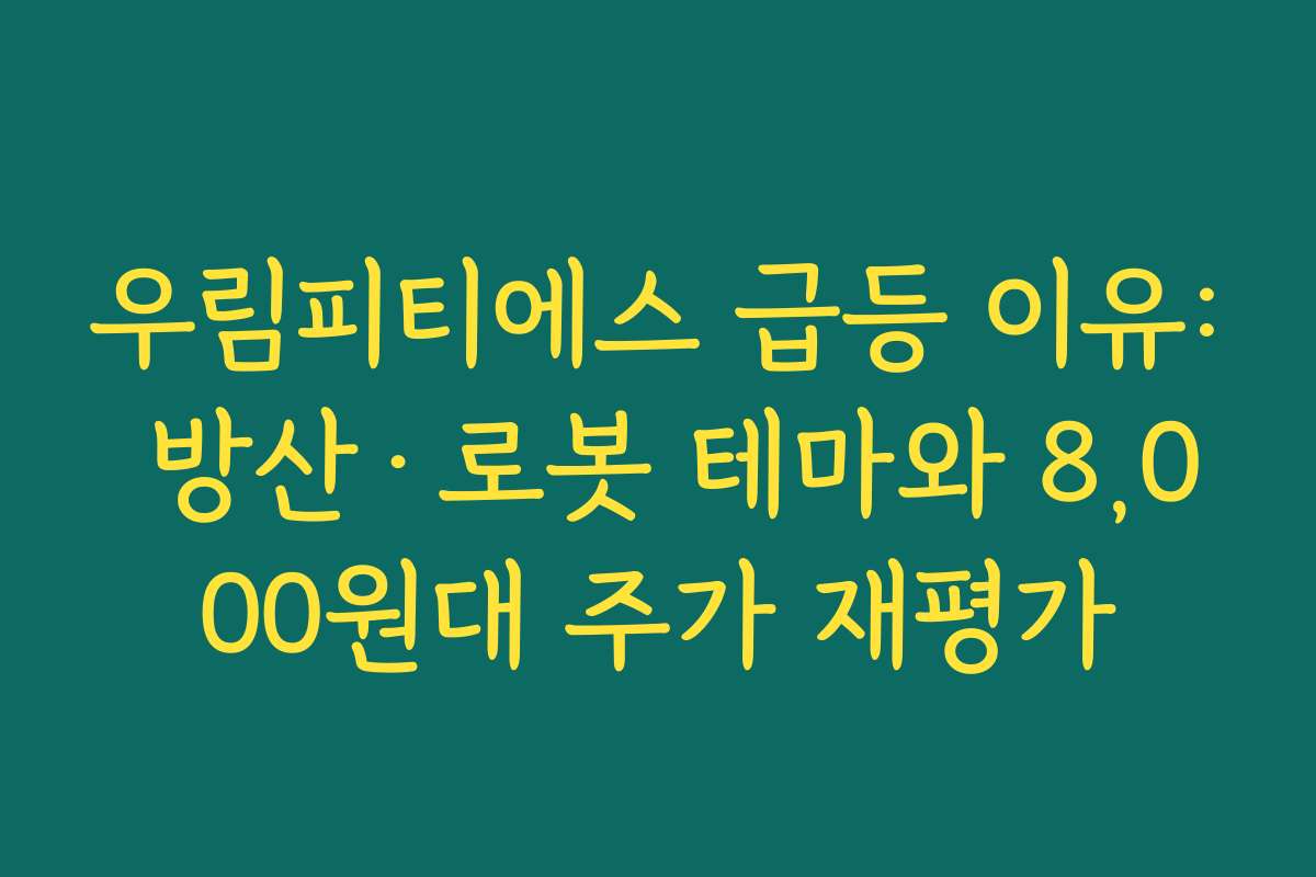 우림피티에스 급등 이유: 방산·로봇 테마와 8,000원대 주가 재평가