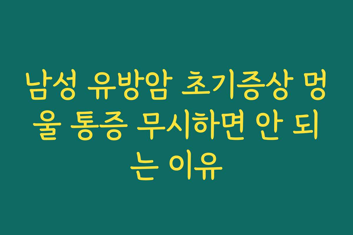 남성 유방암 초기증상 멍울 통증 무시하면 안 되는 이유