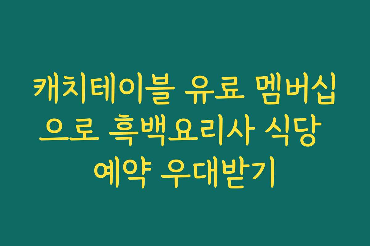 캐치테이블 유료 멤버십으로 흑백요리사 식당 예약 우대받기