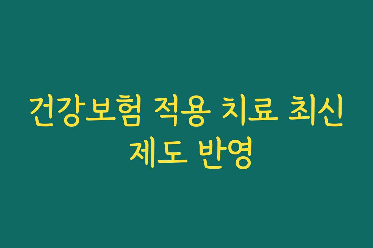 건강보험 적용 치료 최신 제도 반영
