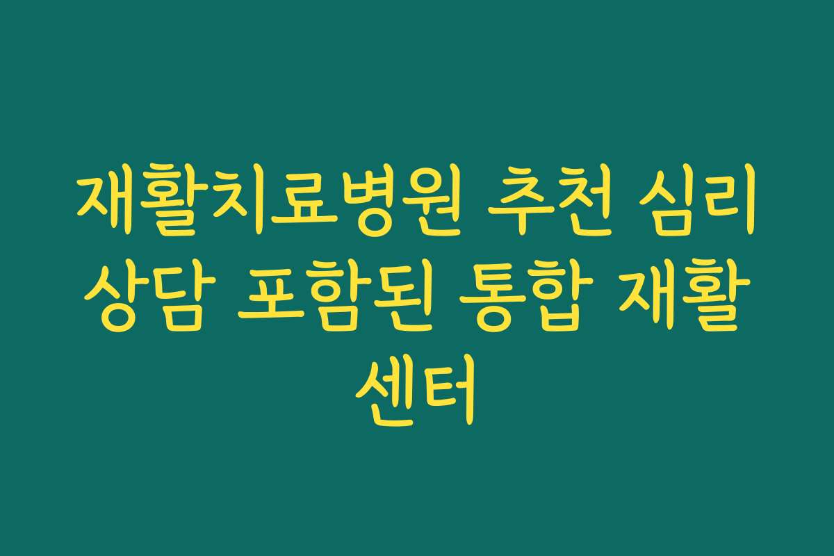 재활치료병원 추천 심리상담 포함된 통합 재활센터