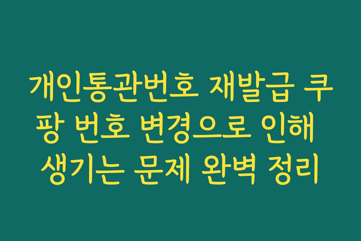 개인통관번호 재발급 쿠팡 번호 변경으로 인해 생기는 문제 완벽 정리