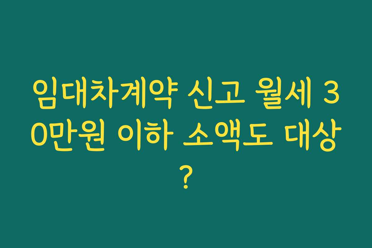 임대차계약 신고 월세 30만원 이하 소액도 대상?