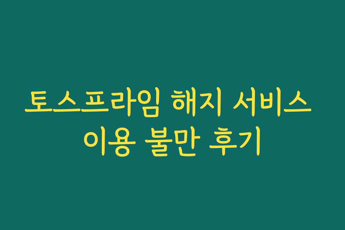 토스프라임 해지 서비스 이용 불만 후기