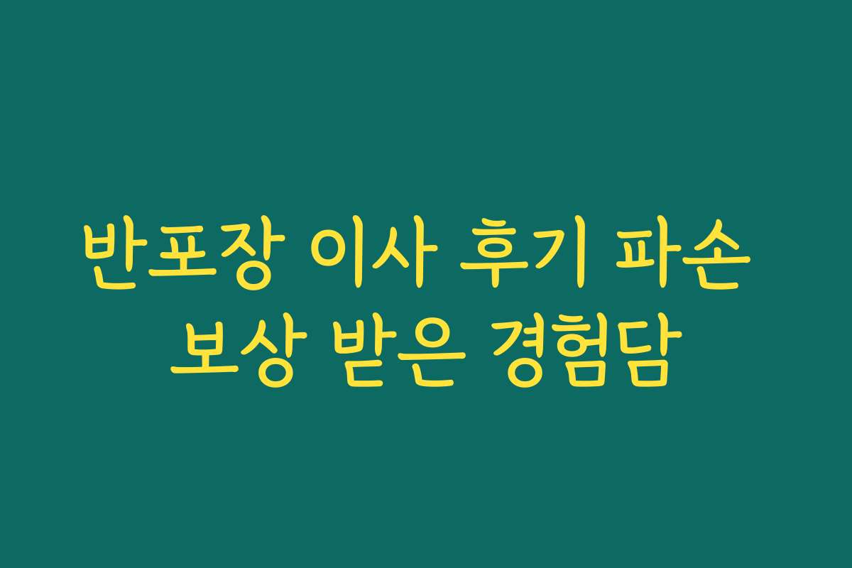 반포장 이사 후기 파손 보상 받은 경험담