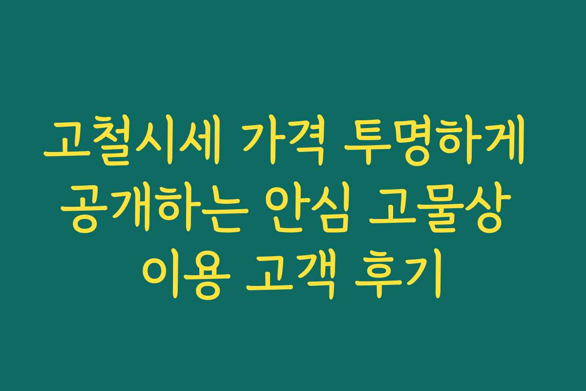 고철시세 가격 투명하게 공개하는 안심 고물상 이용 고객 후기