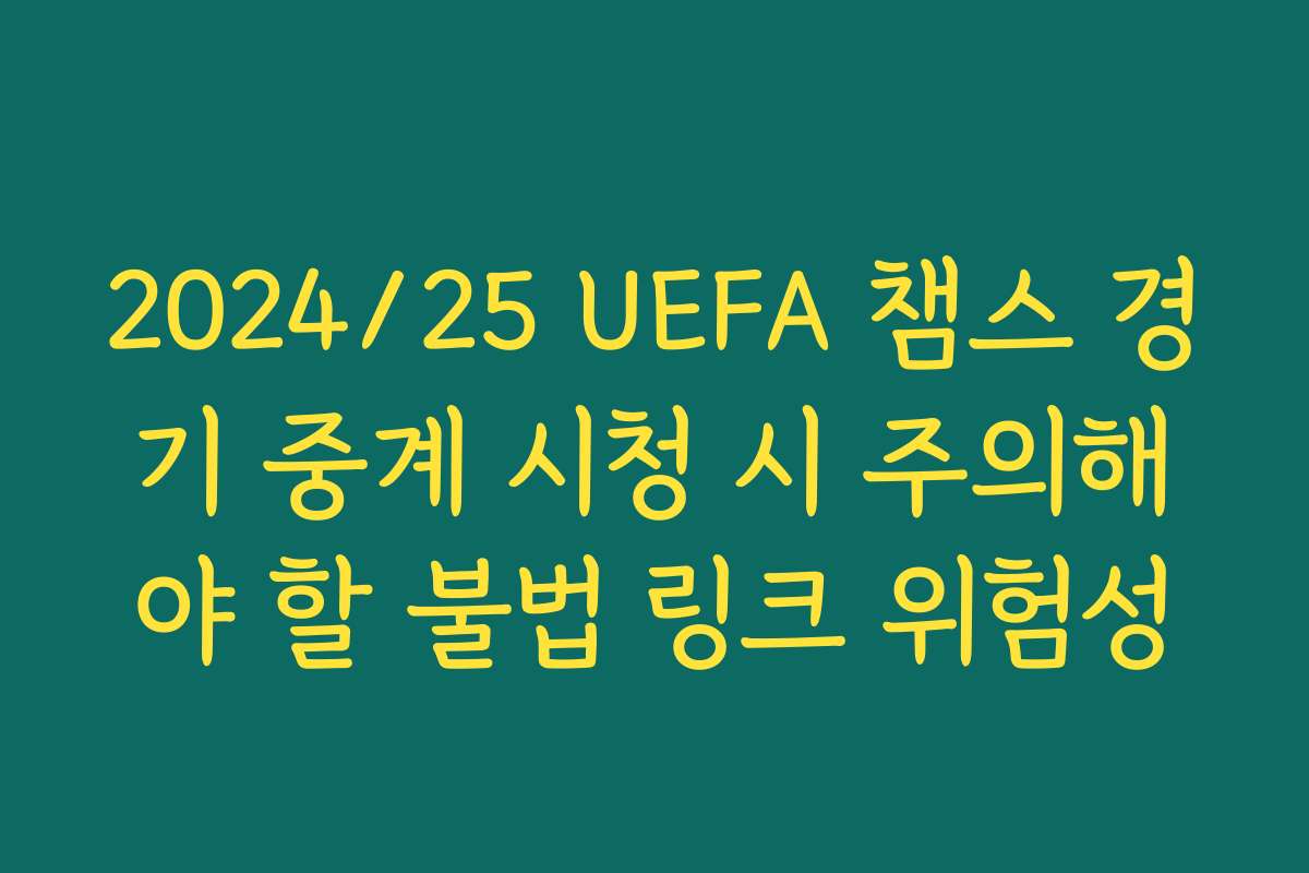 2024/25 UEFA 챔스 경기 중계 시청 시 주의해야 할 불법 링크 위험성