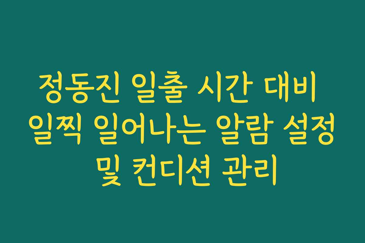 정동진 일출 시간 대비 일찍 일어나는 알람 설정 및 컨디션 관리
