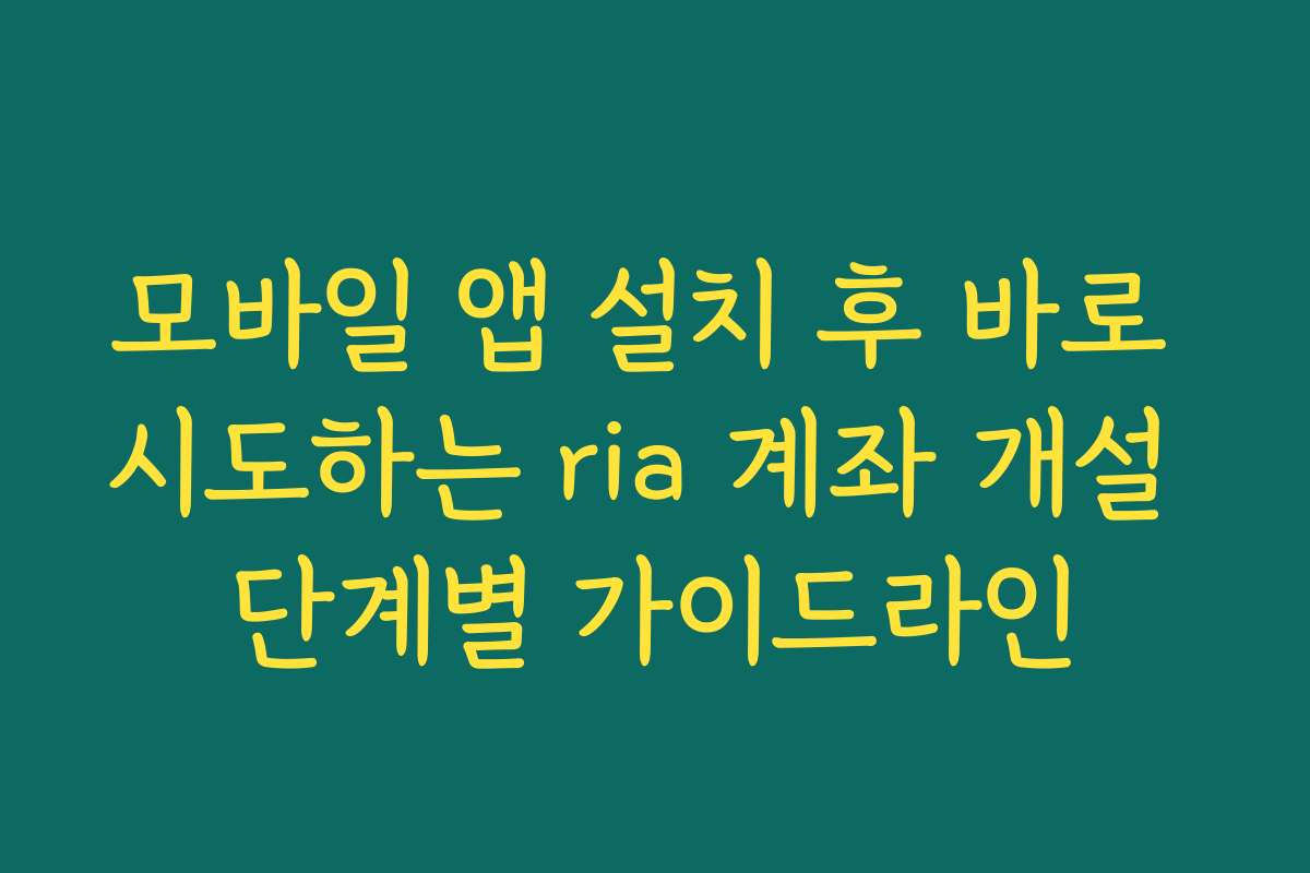 모바일 앱 설치 후 바로 시도하는 ria 계좌 개설 단계별 가이드라인