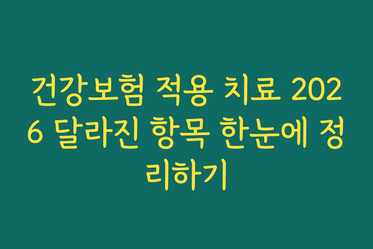 건강보험 적용 치료 2026 달라진 항목 한눈에 정리하기