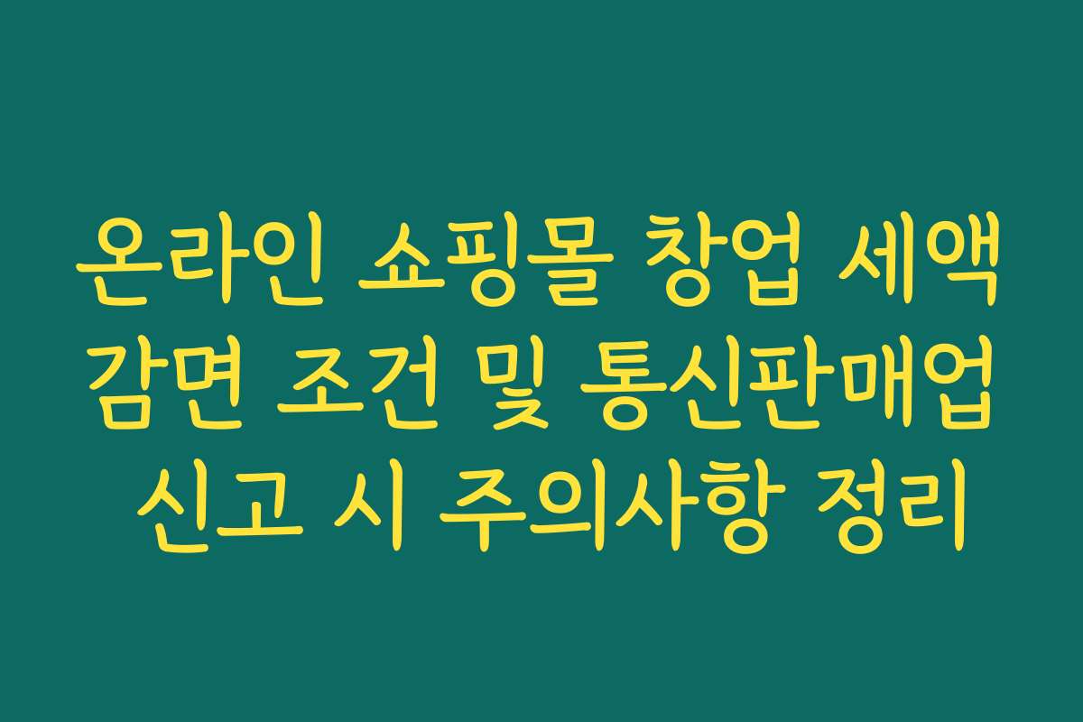 온라인 쇼핑몰 창업 세액감면 조건 및 통신판매업 신고 시 주의사항 정리