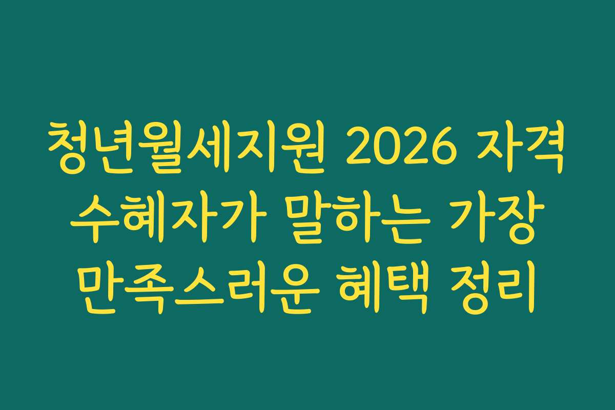 청년월세지원 2026 자격 수혜자가 말하는 가장 만족스러운 혜택 정리