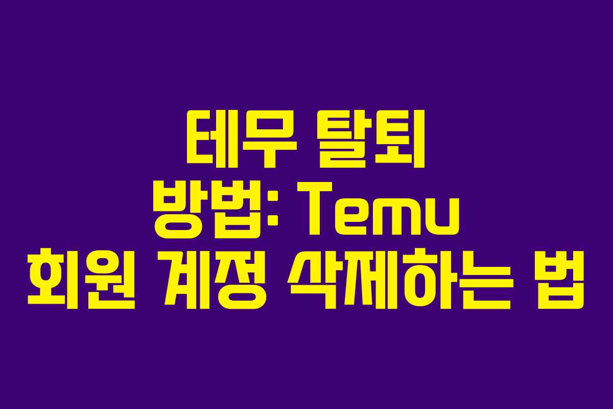 테무 탈퇴 방법: Temu 회원 계정 삭제하는 법